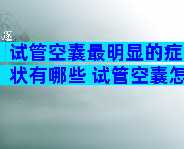 试管空囊最明显的症状有哪些 试管空囊怎么处理